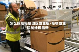 怎么限制疫情地区发货呢/疫情发货限制地区最新