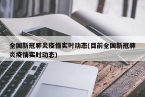 全国新冠肺炎疫情实时动态(目前全国新冠肺炎疫情实时动态)