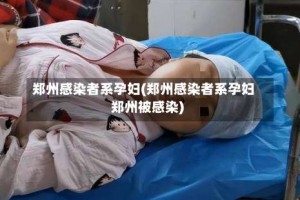 郑州感染者系孕妇(郑州感染者系孕妇郑州被感染)