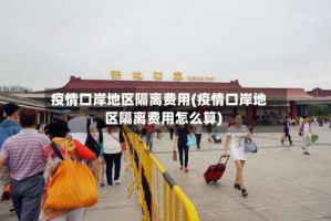 疫情口岸地区隔离费用(疫情口岸地区隔离费用怎么算)