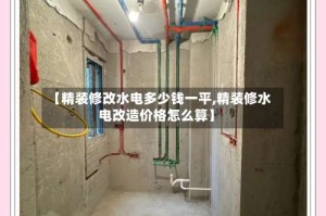 【精装修改水电多少钱一平,精装修水电改造价格怎么算】