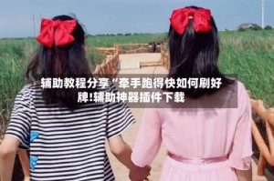 辅助教程分享“牵手跑得快如何刷好牌!辅助神器插件下载