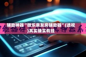 辅助神器“微乐亲友房辅助器”(透视)其实确实有挂
