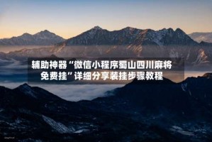 辅助神器“微信小程序蜀山四川麻将免费挂”详细分享装挂步骤教程