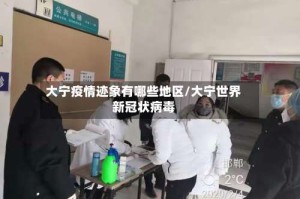 大宁疫情迹象有哪些地区/大宁世界新冠状病毒