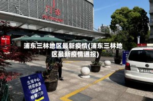 浦东三林地区最新疫情(浦东三林地区最新疫情通报)