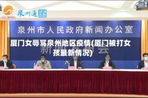 厦门女辱骂泉州地区疫情(厦门被打女孩最新情况)