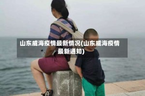 山东威海疫情最新情况(山东威海疫情最新通知)