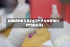 郑州感染者系孕妇(郑州感染者系孕妇郑州被感染)