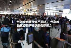 【广州高峰地区疫情严重吗,广州高峰地区疫情严重吗最新消息】