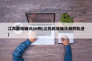 江苏新增确诊20例(江苏新增确诊病例轨迹)