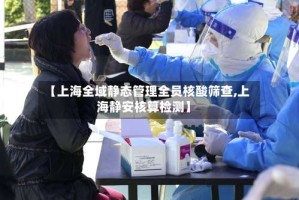 【上海全域静态管理全员核酸筛查,上海静安核算检测】