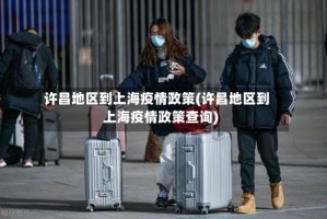 许昌地区到上海疫情政策(许昌地区到上海疫情政策查询)