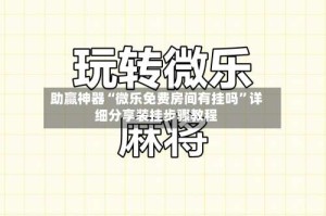 助赢神器“微乐免费房间有挂吗”详细分享装挂步骤教程