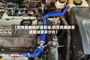 【别克君威换变速箱油,别克君威换变速箱油要多少升】