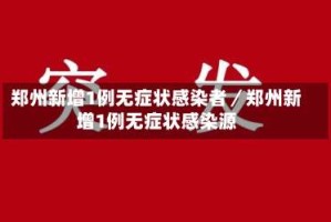 郑州新增1例无症状感染者／郑州新增1例无症状感染源