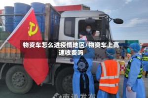 物资车怎么进疫情地区/物资车上高速收费吗