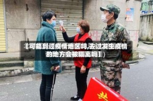 【可能到过疫情地区吗,去过发生疫情的地方会被隔离吗】