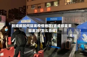 到成都如何隔离疫情地区(去成都需要隔离吗?怎么咨询)