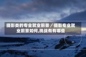 摄影类的专业就业前景／摄影专业就业前景如何,挑战有有哪些