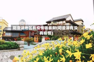 阳澄湖地区有疫情吗最新(阳澄湖有没有疫情)
