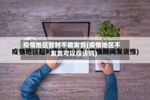 疫情地区暂时不能发货(疫情地区不发货可以投诉吗)