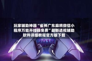 玩家辅助神器“雀神广东麻将微信小程序万能开挂器免费”最新透视辅助软件详细教程官方版下载