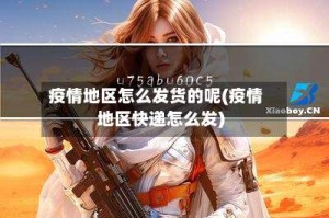 疫情地区怎么发货的呢(疫情地区快递怎么发)