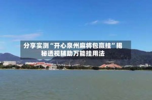 分享实测“开心泉州麻将包赢挂”揭秘透视辅助万能挂用法