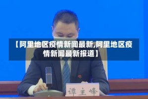 【阿里地区疫情新闻最新,阿里地区疫情新闻最新报道】