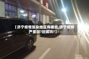 【济宁疫情复杂地区有哪些,济宁疫情严重吗?封城吗?】