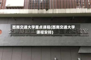 西南交通大学重点课程(西南交通大学课程安排)