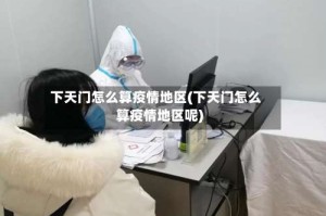 下天门怎么算疫情地区(下天门怎么算疫情地区呢)