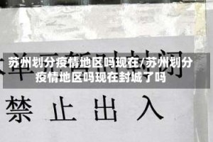苏州划分疫情地区吗现在/苏州划分疫情地区吗现在封城了吗