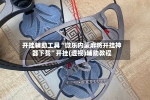 开挂辅助工具“微乐内蒙麻将开挂神器下载”开挂(透视)辅助教程