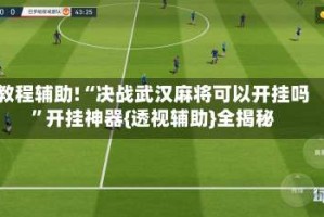 教程辅助!“决战武汉麻将可以开挂吗”开挂神器{透视辅助}全揭秘