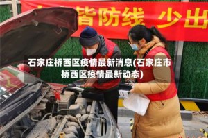 石家庄桥西区疫情最新消息(石家庄市桥西区疫情最新动态)