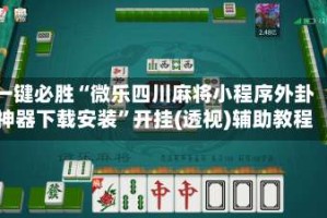 一键必胜“微乐四川麻将小程序外卦神器下载安装”开挂(透视)辅助教程