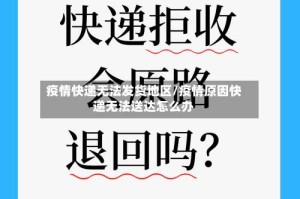 疫情快递无法发货地区/疫情原因快递无法送达怎么办