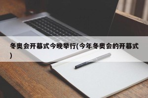 冬奥会开幕式今晚举行(今年冬奥会的开幕式)