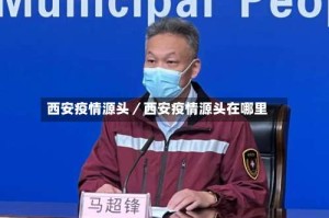 西安疫情源头／西安疫情源头在哪里