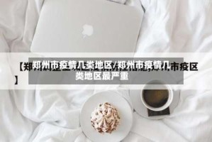 郑州市疫情几类地区/郑州市疫情几类地区最严重