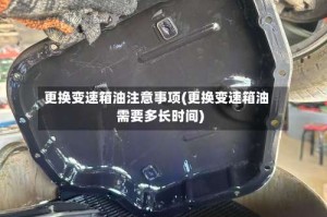 更换变速箱油注意事项(更换变速箱油需要多长时间)