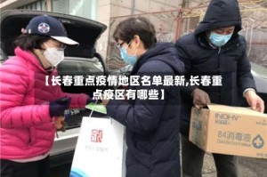 【长春重点疫情地区名单最新,长春重点疫区有哪些】