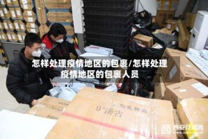 怎样处理疫情地区的包裹/怎样处理疫情地区的包裹人员