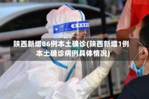 陕西新增86例本土确诊(陕西新增1例本土确诊病例具体情况)