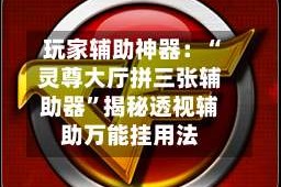 玩家辅助神器：“灵尊大厅拼三张辅助器”揭秘透视辅助万能挂用法
