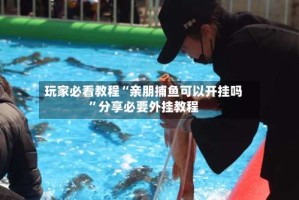 玩家必看教程“亲朋捕鱼可以开挂吗”分享必要外挂教程