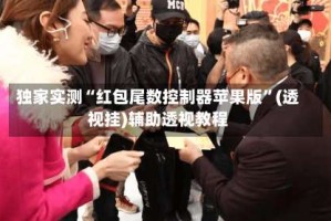 独家实测“红包尾数控制器苹果版”(透视挂)辅助透视教程