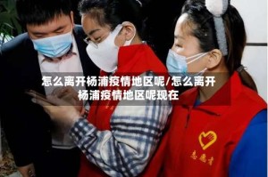 怎么离开杨浦疫情地区呢/怎么离开杨浦疫情地区呢现在